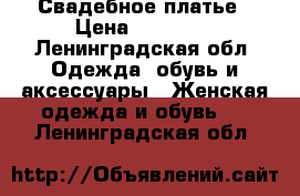 Свадебное платье › Цена ­ 10 000 - Ленинградская обл. Одежда, обувь и аксессуары » Женская одежда и обувь   . Ленинградская обл.